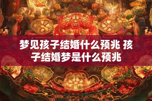 梦见孩子结婚什么预兆 孩子结婚梦是什么预兆