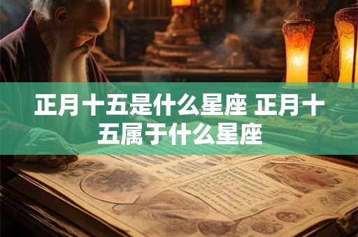 正月十五是什么星座 正月十五属于什么星座