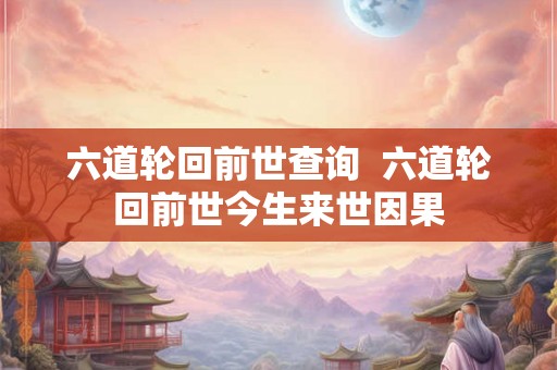六道轮回前世查询  六道轮回前世今生来世因果