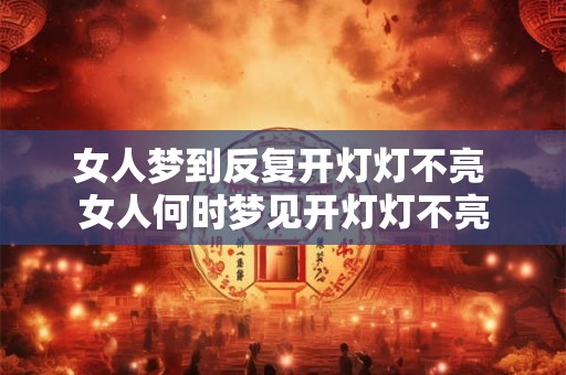 女人梦到反复开灯灯不亮 女人何时梦见开灯灯不亮