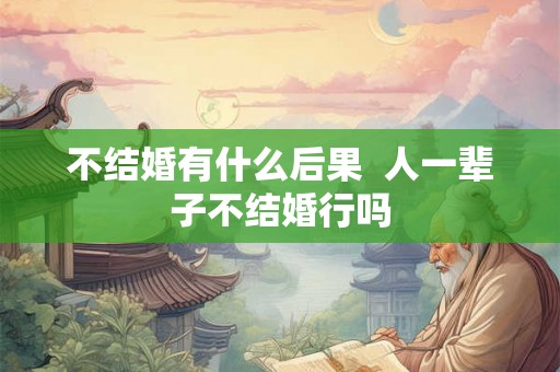 不结婚有什么后果  人一辈子不结婚行吗