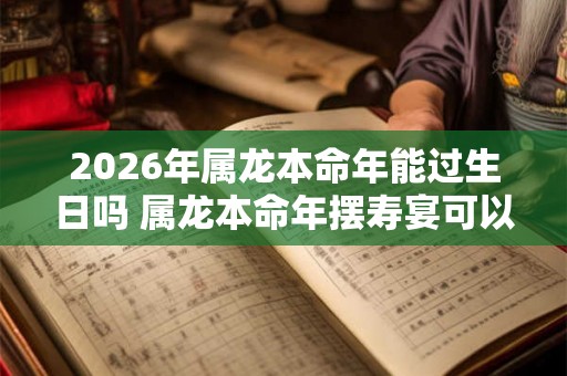 2026年属龙本命年能过生日吗 属龙本命年摆寿宴可以吗