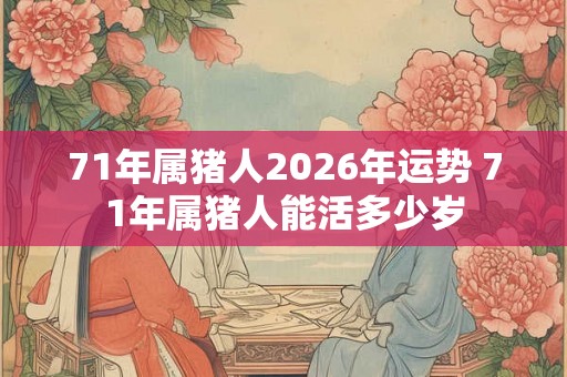71年属猪人2026年运势 71年属猪人能活多少岁
