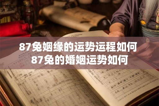 87兔姻缘的运势运程如何 87兔的婚姻运势如何 87兔姻缘的运势运程如何 87兔的婚姻运势如何