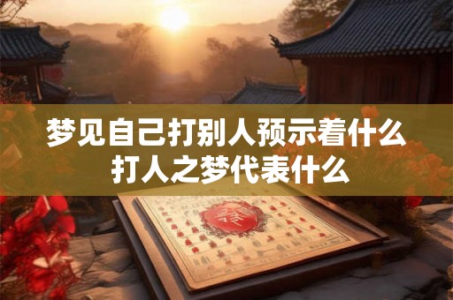 梦见自己打别人预示着什么 打人之梦代表什么 梦见自己打别人预示着什么 打人之梦代表什么