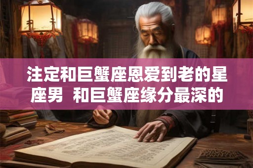 注定和巨蟹座恩爱到老的星座男  和巨蟹座缘分最深的星座