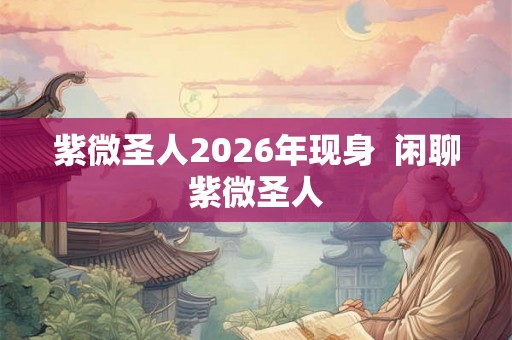 紫微圣人2026年现身  闲聊紫微圣人