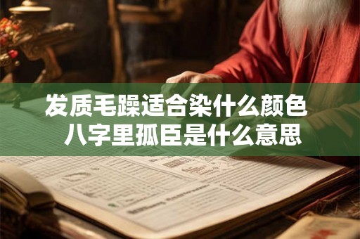 发质毛躁适合染什么颜色  八字里孤臣是什么意思
