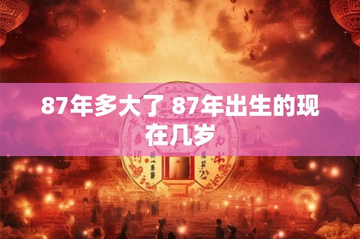 87年多大了 87年出生的现在几岁