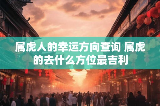属虎人的幸运方向查询 属虎的去什么方位最吉利