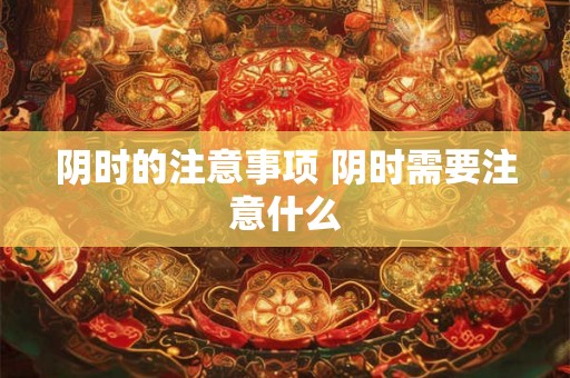 阴时的注意事项 阴时需要注意什么