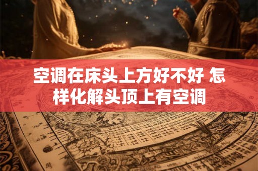 空调在床头上方好不好 怎样化解头顶上有空调 空调在床头上方好不好 怎样化解头顶上有空调