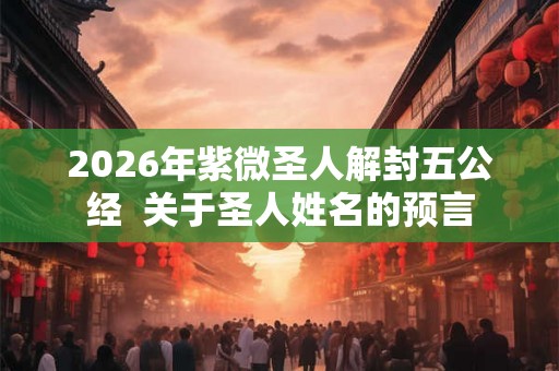 2026年紫微圣人解封五公经  关于圣人姓名的预言