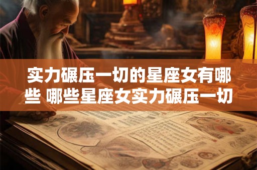 实力碾压一切的星座女有哪些 哪些星座女实力碾压一切