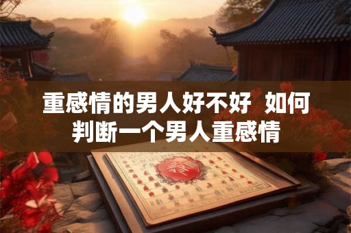 重感情的男人好不好  如何判断一个男人重感情