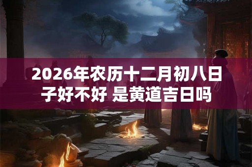 2026年农历十二月初八日子好不好 是黄道吉日吗