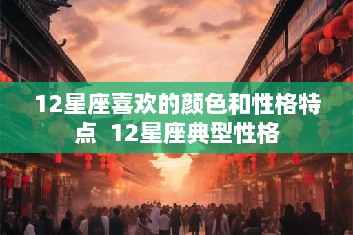 12星座喜欢的颜色和性格特点  12星座典型性格