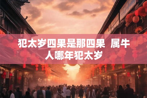犯太岁四果是那四果  属牛人哪年犯太岁