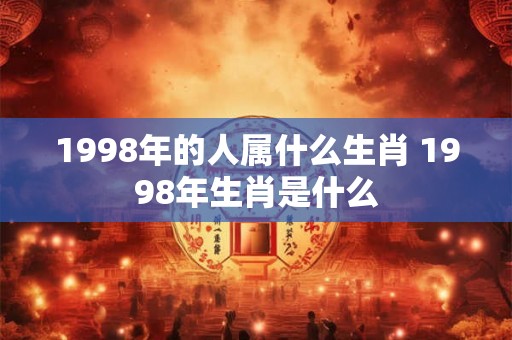 1998年的人属什么生肖 1998年生肖是什么
