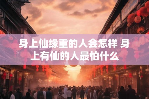 身上仙缘重的人会怎样 身上有仙的人最怕什么