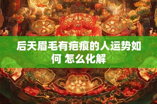 后天眉毛有疤痕的人运势如何 怎么化解