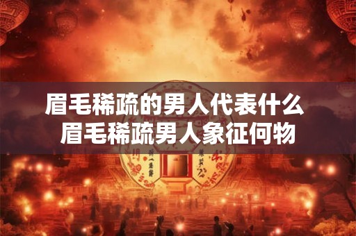 眉毛稀疏的男人代表什么 眉毛稀疏男人象征何物