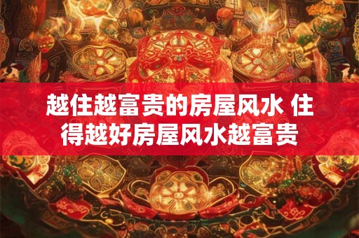 越住越富贵的房屋风水 住得越好房屋风水越富贵
