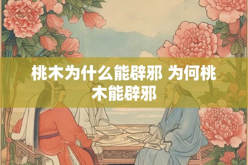 桃木为什么能辟邪 为何桃木能辟邪
