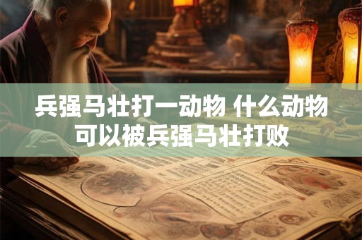 兵强马壮打一动物 什么动物可以被兵强马壮打败