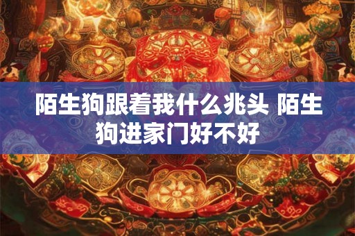 陌生狗跟着我什么兆头 陌生狗进家门好不好