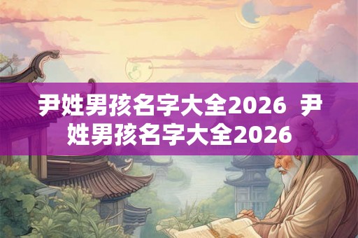 尹姓男孩名字大全2026  尹姓男孩名字大全2026