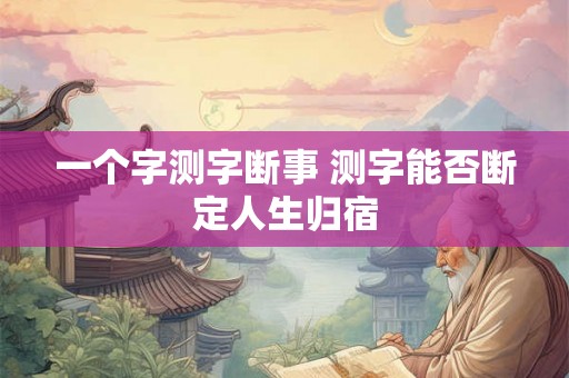 一个字测字断事 测字能否断定人生归宿 一个字测字断事 测字能否断定人生归宿