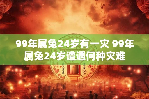 99年属兔24岁有一灾 99年属兔24岁遭遇何种灾难 99年属兔24岁有一灾 99年属兔24岁遭遇何种灾难