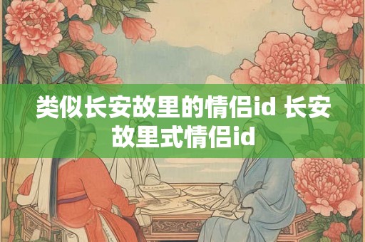 类似长安故里的情侣id 长安故里式情侣id