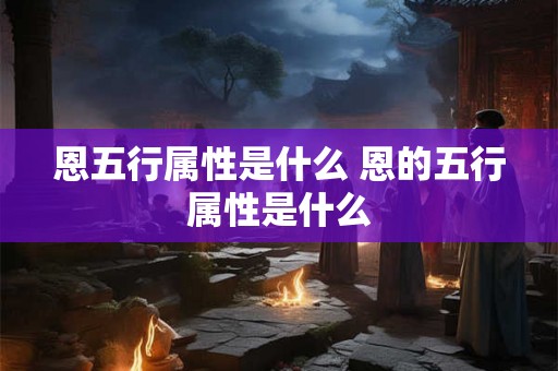 恩五行属性是什么 恩的五行属性是什么