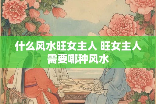 什么风水旺女主人 旺女主人需要哪种风水