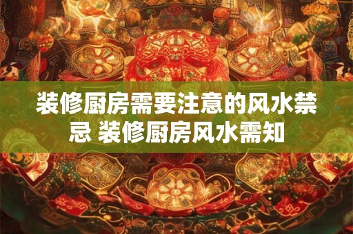装修厨房需要注意的风水禁忌 装修厨房风水需知