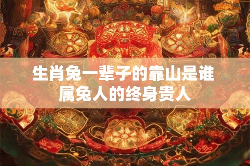 生肖兔一辈子的靠山是谁 属兔人的终身贵人 生肖兔一辈子的靠山是谁 属兔人的终身贵人