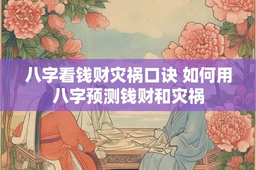 八字看钱财灾祸口诀 如何用八字预测钱财和灾祸 八字看钱财灾祸口诀 如何用八字预测钱财和灾祸