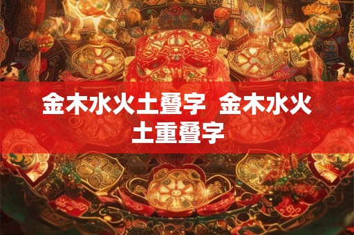 金木水火土叠字  金木水火土重叠字