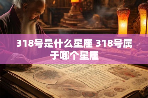 318号是什么星座 318号属于哪个星座 318号是什么星座 318号属于哪个星座