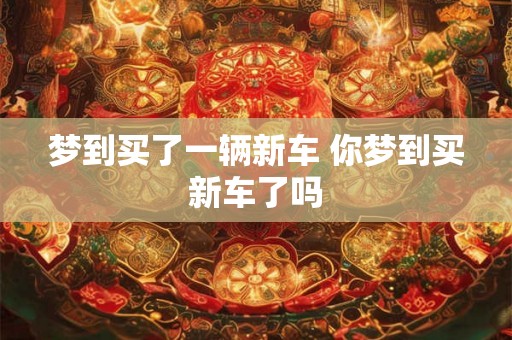 梦到买了一辆新车 你梦到买新车了吗