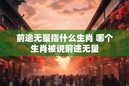 前途无量指什么生肖 哪个生肖被说前途无量