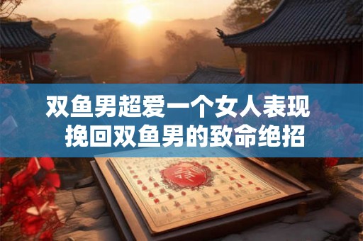 双鱼男超爱一个女人表现  挽回双鱼男的致命绝招