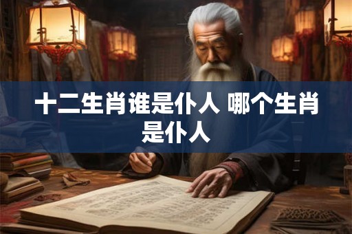 十二生肖谁是仆人 哪个生肖是仆人