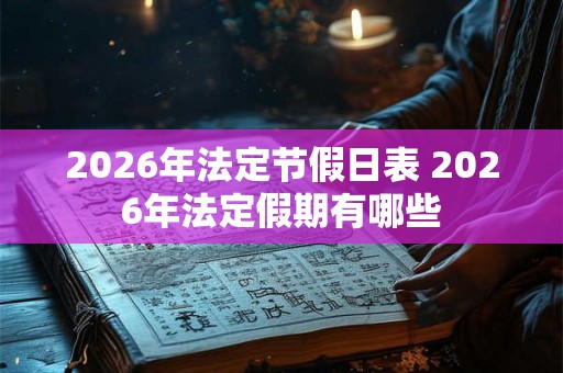 2026年法定节假日表 2026年法定假期有哪些 2026年法定节假日表 2026年法定假期有哪些