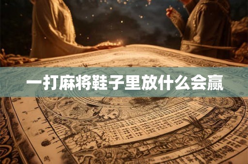 一打麻将鞋子里放什么会赢 一打麻将鞋子里放什么会赢