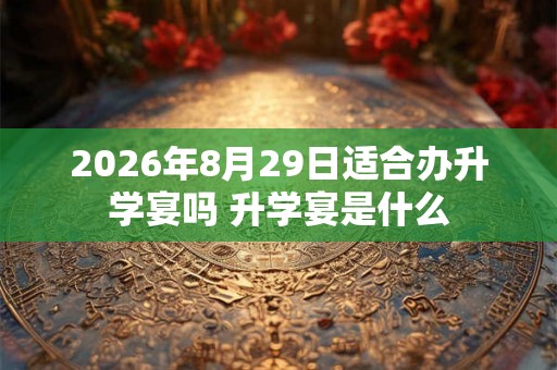 2026年8月29日适合办升学宴吗 升学宴是什么