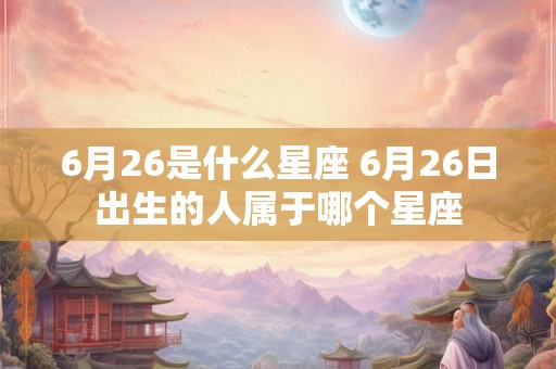 6月26是什么星座 6月26日出生的人属于哪个星座 6月26是什么星座 6月26日出生的人属于哪个星座