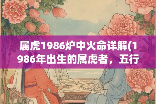 属虎1986炉中火命详解(1986年出生的属虎者，五行属火命，运势如何？)